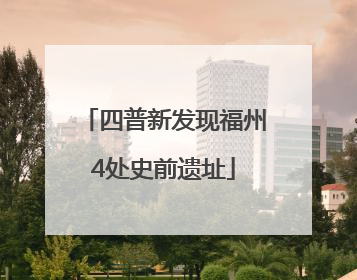 四普新发现福州4处史前遗址