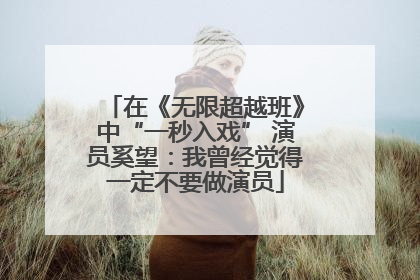 在《无限超越班》中“一秒入戏” 演员奚望：我曾经觉得一定不要做演员