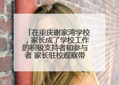在重庆谢家湾学校，家长成了学校工作的积极支持者和参与者 家长驻校观察带来可喜变化