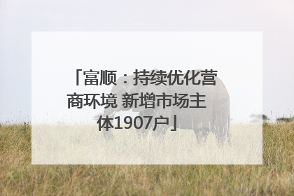 富顺：持续优化营商环境 新增市场主体1907户