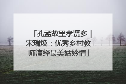孔孟故里孝贤多｜宋瑞焕：优秀乡村教师演绎最美姑妗情