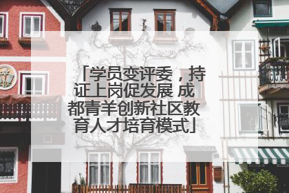 学员变评委，持证上岗促发展 成都青羊创新社区教育人才培育模式