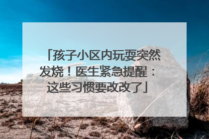 孩子小区内玩耍突然发烧！医生紧急提醒：这些习惯要改改了