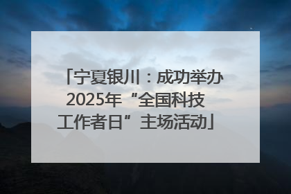 宁夏银川：成功举办2025年“全国科技工作者日”主场活动