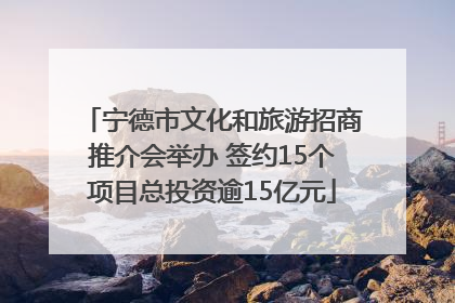 宁德市文化和旅游招商推介会举办 签约15个项目总投资逾15亿元