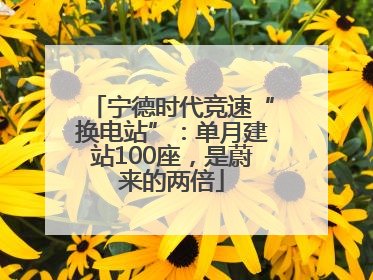宁德时代竞速“换电站”：单月建站100座，是蔚来的两倍