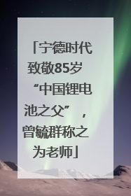 宁德时代致敬85岁“中国锂电池之父”，曾毓群称之为老师