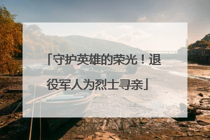 守护英雄的荣光！退役军人为烈士寻亲