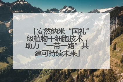 安然纳米“国礼”级植物干细胞技术，助力“一带一路”共建可持续未来