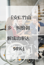 安仁竹山乡：纠纷调解成功率达98%