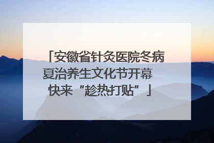 安徽省针灸医院冬病夏治养生文化节开幕 快来“趁热打贴”