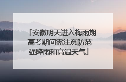 安徽明天进入梅雨期 高考期间需注意防范强降雨和高温天气
