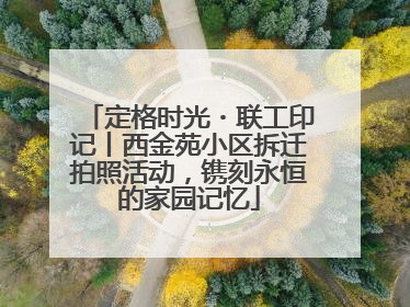 定格时光・联工印记丨西金苑小区拆迁拍照活动，镌刻永恒的家园记忆