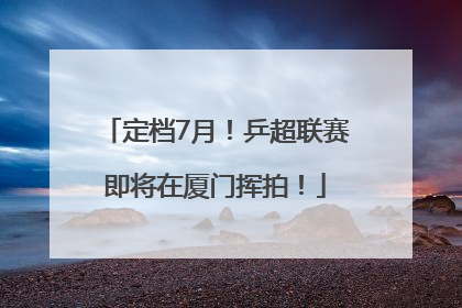 定档7月！乒超联赛即将在厦门挥拍！