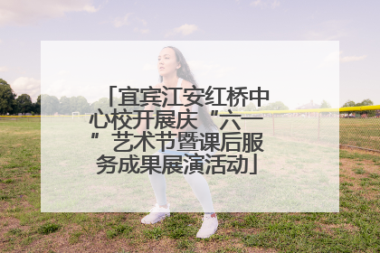 宜宾江安红桥中心校开展庆“六一”艺术节暨课后服务成果展演活动