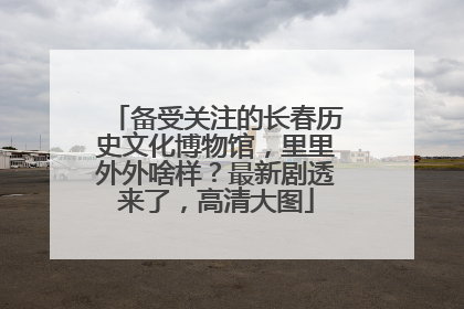 备受关注的长春历史文化博物馆，里里外外啥样？最新剧透来了，高清大图