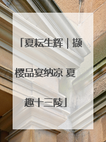 夏耘生辉｜撷樱品宴纳凉 夏趣十三陵