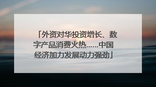 外资对华投资增长、数字产品消费火热……中国经济加力发展动力强劲