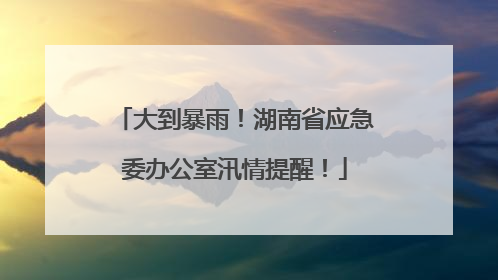 大到暴雨！湖南省应急委办公室汛情提醒！