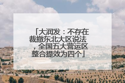 大润发：不存在裁撤东北大区说法，全国五大营运区整合提效为四个