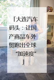 大连汽车码头：让国产商品车外贸跑出全球“加速度”