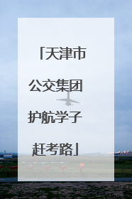 天津市公交集团护航学子赶考路