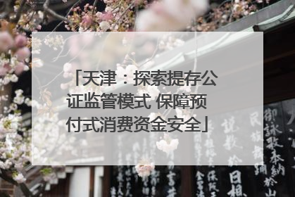 天津：探索提存公证监管模式 保障预付式消费资金安全