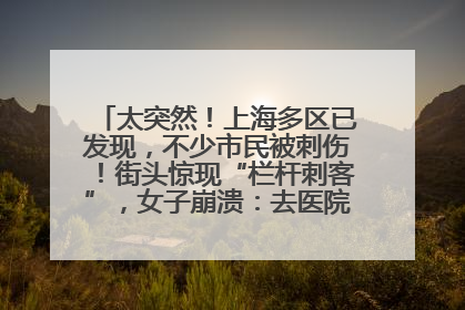 太突然！上海多区已发现，不少市民被刺伤！街头惊现“栏杆刺客”，女子崩溃：去医院也清理不干净