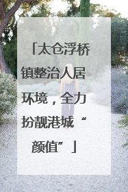 太仓浮桥镇整治人居环境，全力扮靓港城“颜值”