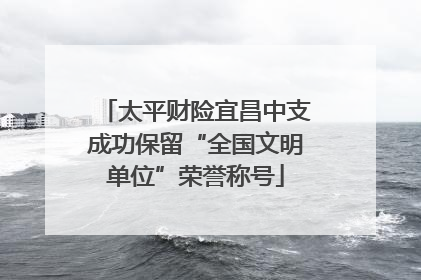 太平财险宜昌中支成功保留“全国文明单位”荣誉称号