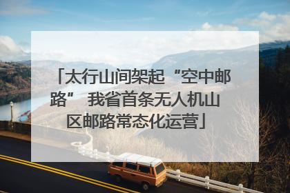 太行山间架起“空中邮路” 我省首条无人机山区邮路常态化运营