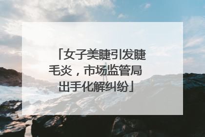 女子美睫引发睫毛炎，市场监管局出手化解纠纷