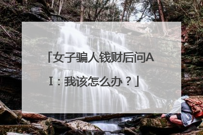女子骗人钱财后问AI：我该怎么办？