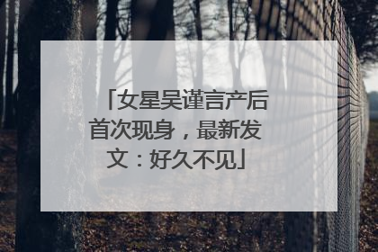 女星吴谨言产后首次现身，最新发文：好久不见