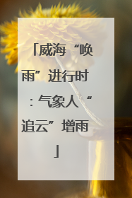 威海“唤雨”进行时：气象人“追云”增雨