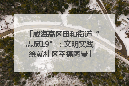 威海高区田和街道“志愿19”：文明实践绘就社区幸福图景