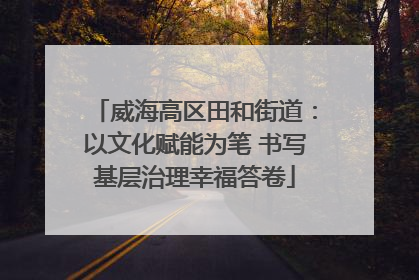 威海高区田和街道：以文化赋能为笔 书写基层治理幸福答卷
