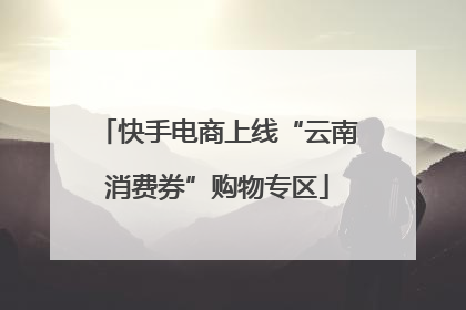 快手电商上线“云南消费券”购物专区