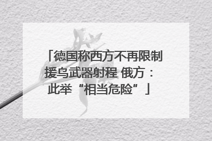 德国称西方不再限制援乌武器射程 俄方：此举“相当危险”