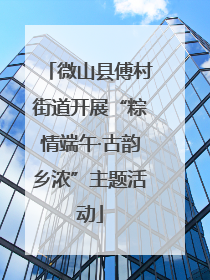 微山县傅村街道开展“粽情端午·古韵乡浓”主题活动