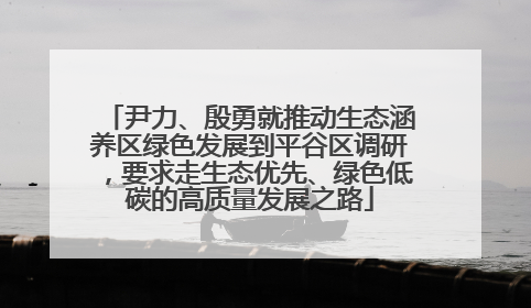尹力、殷勇就推动生态涵养区绿色发展到平谷区调研，要求走生态优先、绿色低碳的高质量发展之路