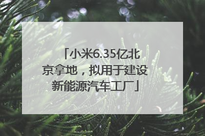小米6.35亿北京拿地，拟用于建设新能源汽车工厂