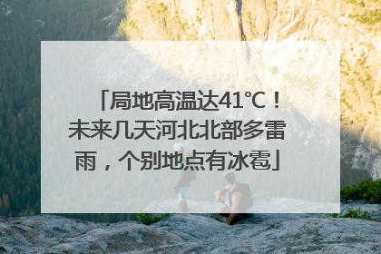 局地高温达41℃！未来几天河北北部多雷雨，个别地点有冰雹