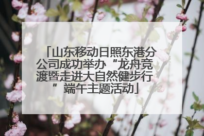 山东移动日照东港分公司成功举办“龙舟竞渡暨走进大自然健步行”端午主题活动