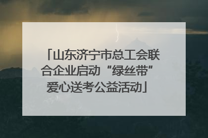 山东济宁市总工会联合企业启动“绿丝带”爱心送考公益活动