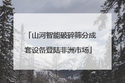 山河智能破碎筛分成套设备登陆非洲市场