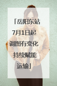 岳阳东站7月1日起调图有变化 持续赋能运输