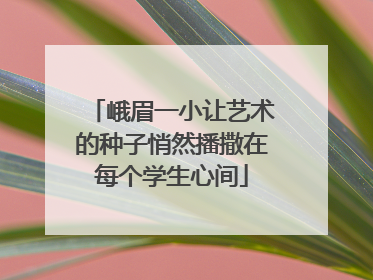 峨眉一小让艺术的种子悄然播撒在每个学生心间