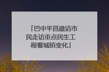 巴中平昌邀请市民走访重点民生工程看城镇变化