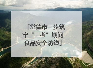 常德市三步筑牢“三考”期间食品安全防线